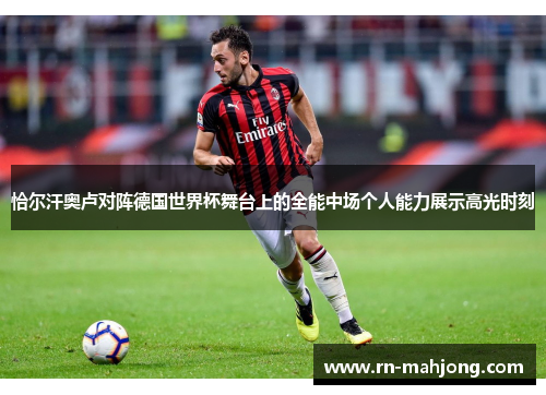 恰尔汗奥卢对阵德国世界杯舞台上的全能中场个人能力展示高光时刻