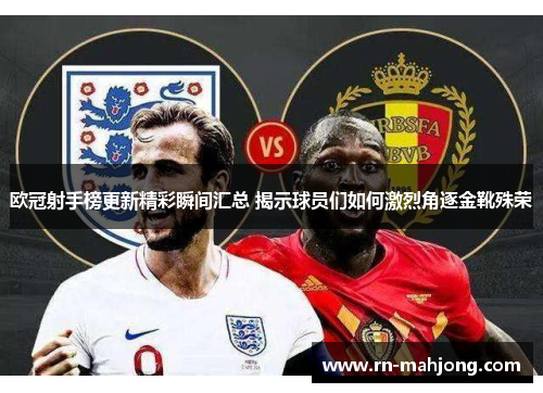 欧冠射手榜更新精彩瞬间汇总 揭示球员们如何激烈角逐金靴殊荣