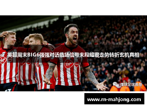 英超周末BIG6强强对话临场信号末段暗藏走势转折玄机真相 英超周末BIG6强强对话临场信号末段暗藏走势转折玄机真相