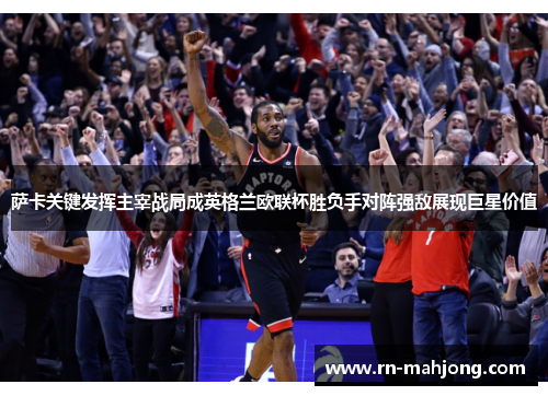 萨卡关键发挥主宰战局成英格兰欧联杯胜负手对阵强敌展现巨星价值
