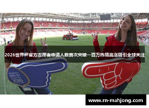 2026世界杯官方志愿者申请人数首次突破一百万热情高涨吸引全球关注