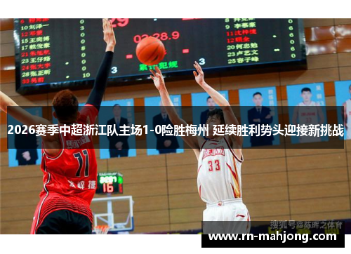 2026赛季中超浙江队主场1-0险胜梅州 延续胜利势头迎接新挑战