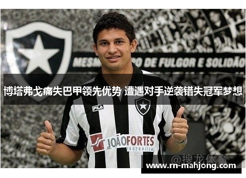 博塔弗戈痛失巴甲领先优势 遭遇对手逆袭错失冠军梦想 博塔弗戈痛失巴甲领先优势 遭遇对手逆袭错失冠军梦想