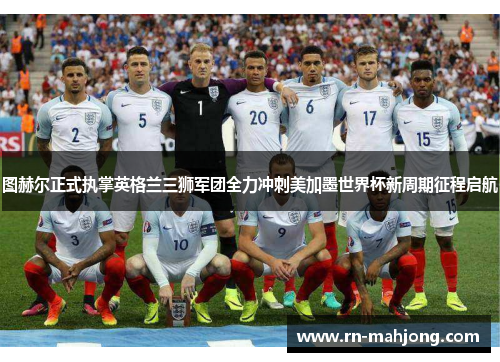 图赫尔正式执掌英格兰三狮军团全力冲刺美加墨世界杯新周期征程启航 图赫尔正式执掌英格兰三狮军团全力冲刺美加墨世界杯新周期征程启航