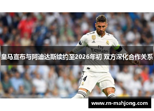 皇马宣布与阿迪达斯续约至2026年初 双方深化合作关系