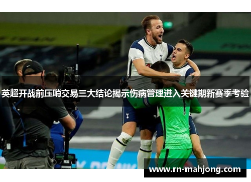 英超开战前压哨交易三大结论揭示伤病管理进入关键期新赛季考验