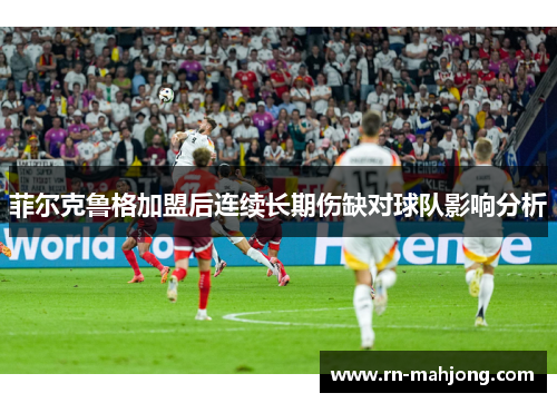 菲尔克鲁格加盟后连续长期伤缺对球队影响分析 菲尔克鲁格加盟后连续长期伤缺对球队影响分析