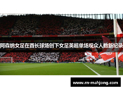 阿森纳女足在酋长球场创下女足英超单场观众人数新纪录