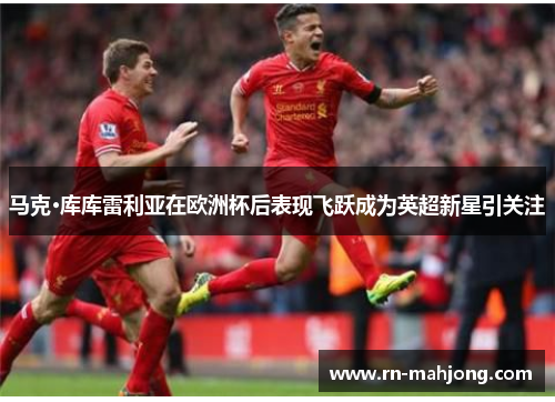 马克·库库雷利亚在欧洲杯后表现飞跃成为英超新星引关注