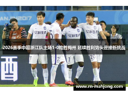 2026赛季中超浙江队主场1-0险胜梅州 延续胜利势头迎接新挑战