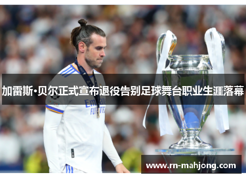 加雷斯·贝尔正式宣布退役告别足球舞台职业生涯落幕