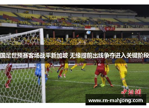 国足世预赛客场战平新加坡 无缘提前出线争夺进入关键阶段