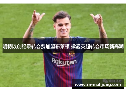 明特以创纪录转会费加盟布莱顿 掀起英超转会市场新高潮