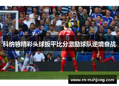 科纳特精彩头球扳平比分激励球队逆境奋战
