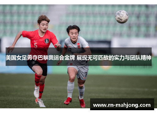 美国女足勇夺巴黎奥运会金牌 展现无可匹敌的实力与团队精神