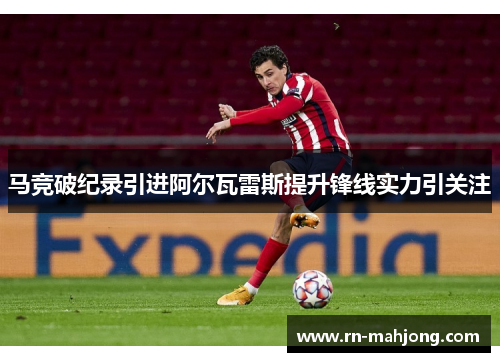 马竞破纪录引进阿尔瓦雷斯提升锋线实力引关注