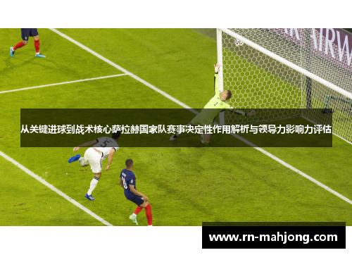 从关键进球到战术核心萨拉赫国家队赛事决定性作用解析与领导力影响力评估