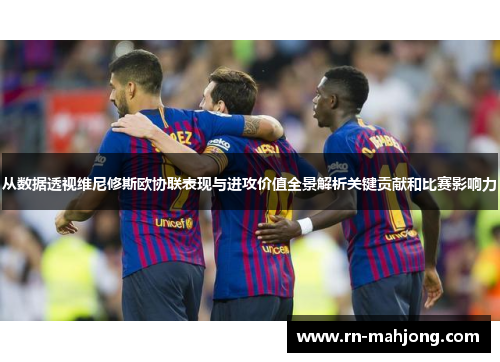 从数据透视维尼修斯欧协联表现与进攻价值全景解析关键贡献和比赛影响力