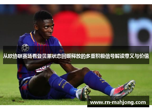 从欧协联赛场看登贝莱状态回暖释放的多重积极信号解读意义与价值