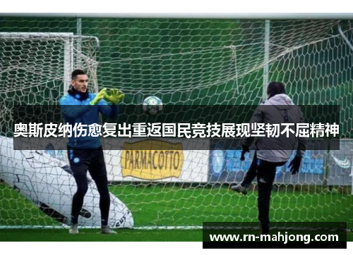 奥斯皮纳伤愈复出重返国民竞技展现坚韧不屈精神 奥斯皮纳伤愈复出重返国民竞技展现坚韧不屈精神