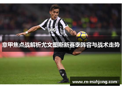 意甲焦点战解析尤文图斯新赛季阵容与战术走势 意甲焦点战解析尤文图斯新赛季阵容与战术走势