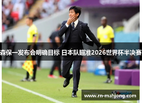 森保一发布会明确目标 日本队瞄准2026世界杯半决赛 森保一发布会明确目标 日本队瞄准2026世界杯半决赛