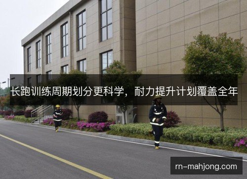 长跑训练周期划分更科学，耐力提升计划覆盖全年