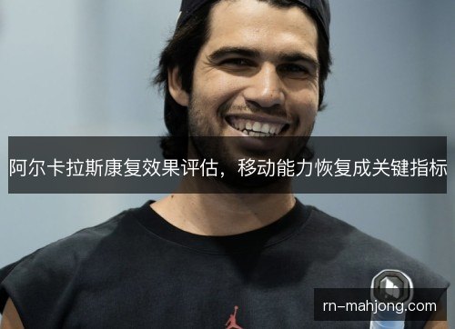 阿尔卡拉斯康复效果评估,移动能力恢复成关键指标 阿尔卡拉斯康复效果评估,移动能力恢复成关键指标